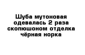 Шуба мутоновая одевалась 2 раза скопюшоном отделка чёрная норка